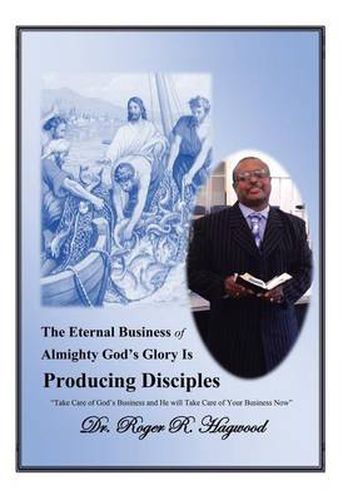 Cover image for The Eternal Business of Almighty God's Glory Is Producing Disciples: Take Care of God's Business and He Will Take Care of Your Business Now