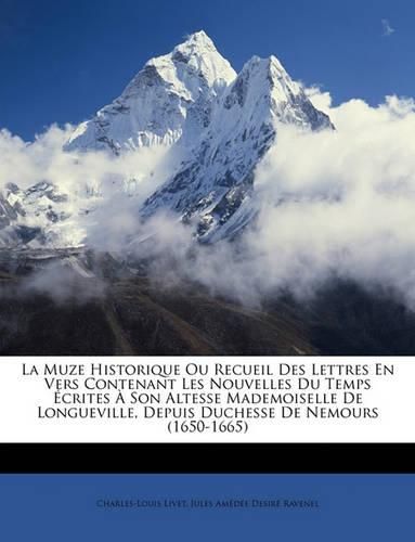 La Muze Historique Ou Recueil Des Lettres En Vers Contenant Les Nouvelles Du Temps Crites Son Altesse Mademoiselle de Longueville, Depuis Duchesse de Nemours (1650-1665)