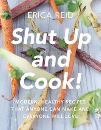 Cover image for Shut Up and Cook!: Modern, Healthy Recipes That Anyone Can Make and Everyone Will Love