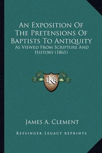 An Exposition of the Pretensions of Baptists to Antiquity: As Viewed from Scripture and History (1861)