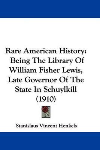 Rare American History: Being the Library of William Fisher Lewis, Late Governor of the State in Schuylkill (1910)