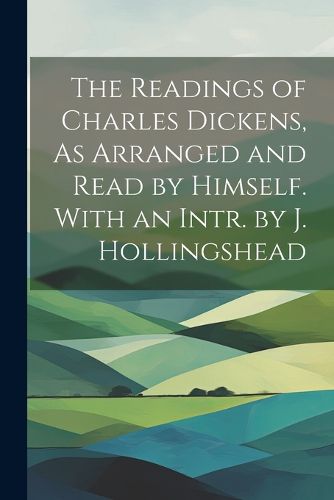 Cover image for The Readings of Charles Dickens, As Arranged and Read by Himself. With an Intr. by J. Hollingshead