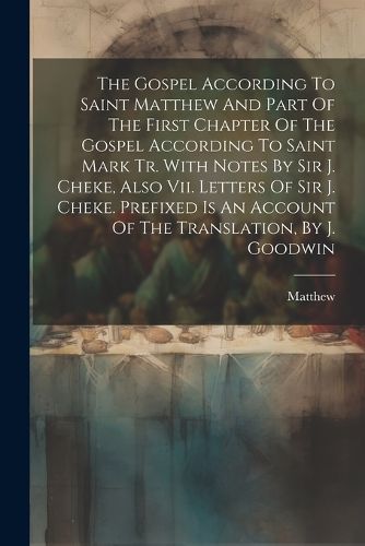 The Gospel According To Saint Matthew And Part Of The First Chapter Of The Gospel According To Saint Mark Tr. With Notes By Sir J. Cheke, Also Vii. Letters Of Sir J. Cheke. Prefixed Is An Account Of The Translation, By J. Goodwin