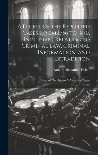 Cover image for A Digest of the Reported Cases (From 1756 to 1870, Inclusive, ) Relating to Criminal Law, Criminal Information, and Extradition