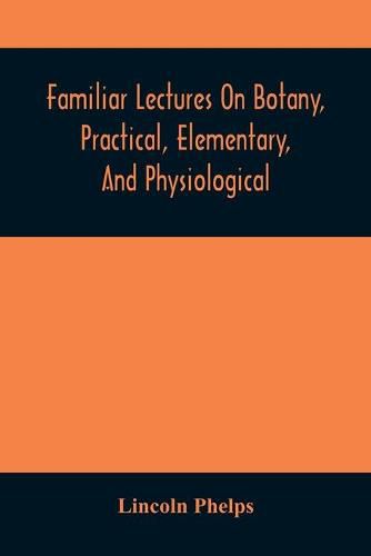 Familiar Lectures On Botany, Practical, Elementary, And Physiological: With An Appendix, Containing Descriptions Of The Plants Of The United States And Exotics, &C. For The Use Of Seminaries And Private Students