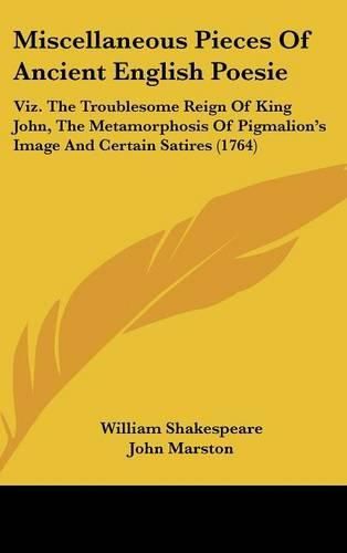 Cover image for Miscellaneous Pieces Of Ancient English Poesie: Viz. The Troublesome Reign Of King John, The Metamorphosis Of Pigmalion's Image And Certain Satires (1764)