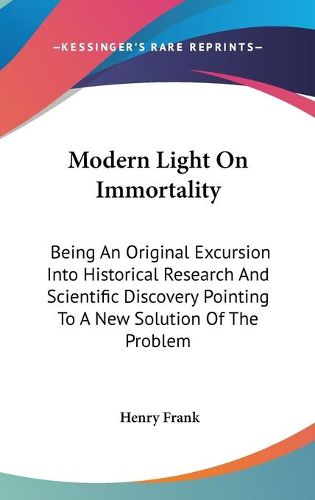 Cover image for Modern Light on Immortality: Being an Original Excursion Into Historical Research and Scientific Discovery Pointing to a New Solution of the Problem