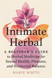 Cover image for The Intimate Herbal: A Beginner's Guide to Herbal Medicine for Sexual Health, Pleasure, and Hormonal Balance