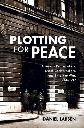 Cover image for Plotting for Peace: American Peacemakers, British Codebreakers, and Britain at War, 1914-1917