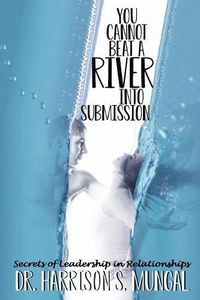 Cover image for You Cannot Beat a River into Submission: Secrets of Leadership in Relationships