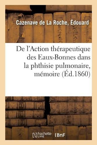 de l'Action Therapeutique Des Eaux-Bonnes Dans La Phthisie Pulmonaire, Memoire: Societe Medicale d'Hydrologie, 5 Mars 1860