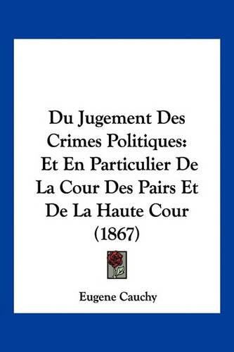 Du Jugement Des Crimes Politiques: Et En Particulier de La Cour Des Pairs Et de La Haute Cour (1867)