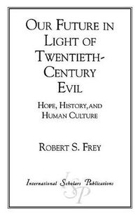 Cover image for Our Future in Light of Twentieth-Century Evil: Hope, History, and Human Culture