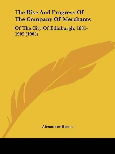 Cover image for The Rise and Progress of the Company of Merchants: Of the City of Edinburgh, 1681-1902 (1903)