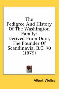 Cover image for The Pedigree and History of the Washington Family: Derived from Odin, the Founder of Scandinavia, B.C. 70 (1879)