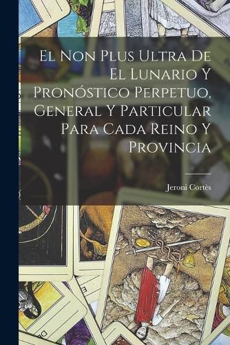 Cover image for El Non Plus Ultra De El Lunario Y Pronostico Perpetuo, General Y Particular Para Cada Reino Y Provincia
