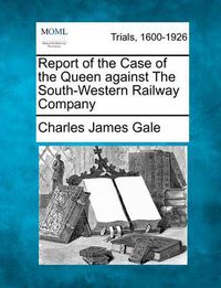 Cover image for Report of the Case of the Queen Against the South-Western Railway Company