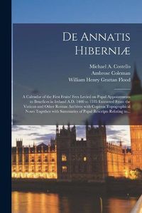 Cover image for De Annatis Hiberniae: a Calendar of the First Fruits' Fees Levied on Papal Appointments to Benefices in Ireland A.D. 1400 to 1535 Extracted From the Vatican and Other Roman Archives With Copious Topographical Notes Together With Summaries of Papal...