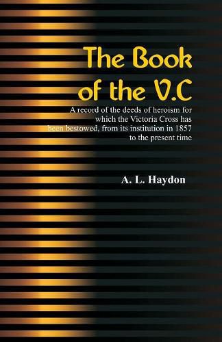 The Book of the V.C.: A record of the deeds of heroism for which the Victoria Cross has been bestowed, from its institution in 1857 to the present time