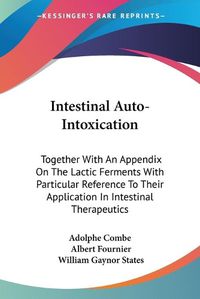 Cover image for Intestinal Auto-Intoxication: Together with an Appendix on the Lactic Ferments with Particular Reference to Their Application in Intestinal Therapeutics