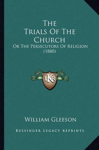 Cover image for The Trials of the Church the Trials of the Church: Or the Persecutors of Religion (1880) or the Persecutors of Religion (1880)