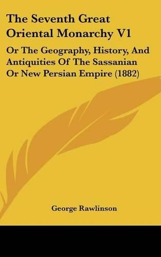 The Seventh Great Oriental Monarchy V1: Or the Geography, History, and Antiquities of the Sassanian or New Persian Empire (1882)