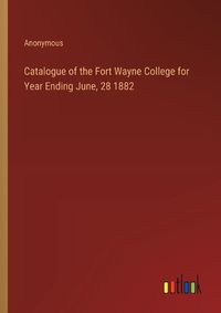 Cover image for Catalogue of the Fort Wayne College for Year Ending June, 28 1882