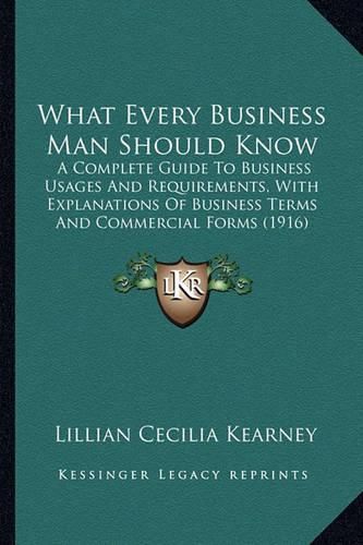 Cover image for What Every Business Man Should Know: A Complete Guide to Business Usages and Requirements, with Explanations of Business Terms and Commercial Forms (1916)