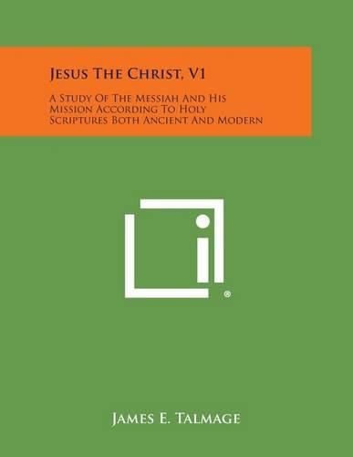 Jesus the Christ, V1: A Study of the Messiah and His Mission According to Holy Scriptures Both Ancient and Modern