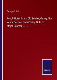 Cover image for Rough Notes by An Old Soldier, during fifty Years' Service, from Ensing G. B. to Major-General, C. B.