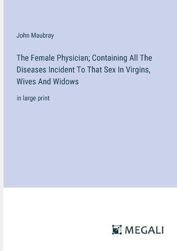 Cover image for The Female Physician; Containing All The Diseases Incident To That Sex In Virgins, Wives And Widows