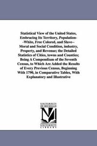 Cover image for Statistical View of the United States, Embracing Its Territory, Population--White, Free Colored, and Slave--Moral and Social Condition, Industry, Prop