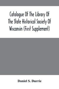 Cover image for Catalogue Of The Library Of The State Historical Society Of Wisconsin (First Supplement)