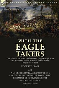 Cover image for With the  Eagle Takers: the Peninsular War Experiences of Hugh Gough with the 87th (The Prince of Wales's Own Irish) Regiment of Foot