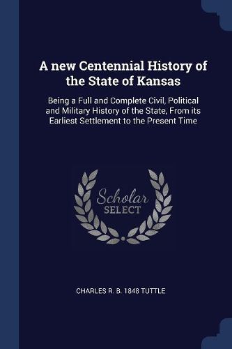 Cover image for A New Centennial History of the State of Kansas: Being a Full and Complete Civil, Political and Military History of the State, from Its Earliest Settlement to the Present Time