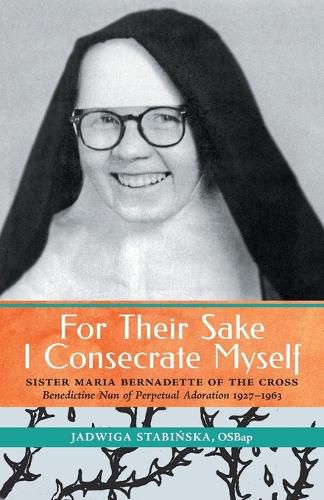 Cover image for For Their Sake I Consecrate Myself: Sister Maria Bernadette of the Cross (Benedictine Nun of Perpetual Adoration 1927-1963)