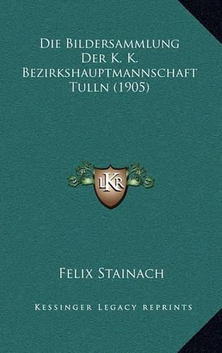 Cover image for Die Bildersammlung Der K. K. Bezirkshauptmannschaft Tulln (1905)