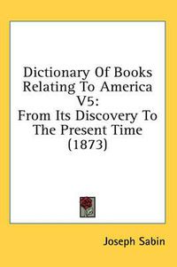 Cover image for Dictionary of Books Relating to America V5: From Its Discovery to the Present Time (1873)