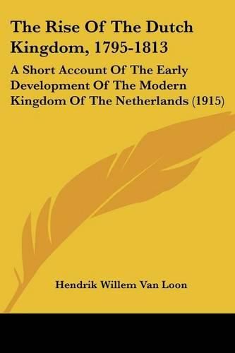 Cover image for The Rise of the Dutch Kingdom, 1795-1813: A Short Account of the Early Development of the Modern Kingdom of the Netherlands (1915)