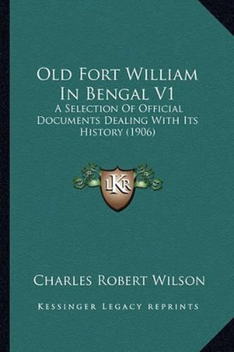 Old Fort William in Bengal V1: A Selection of Official Documents Dealing with Its History (1906)