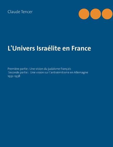 Cover image for L'Univers Israelite en France: Premiere partie: Une vision du judaisme francais Seconde partie: Une vision sur l'antisemitisme en Allemagne 1932-1938