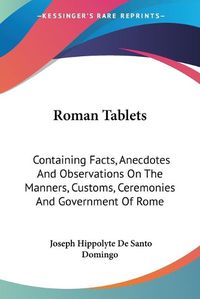 Cover image for Roman Tablets: Containing Facts, Anecdotes and Observations on the Manners, Customs, Ceremonies and Government of Rome