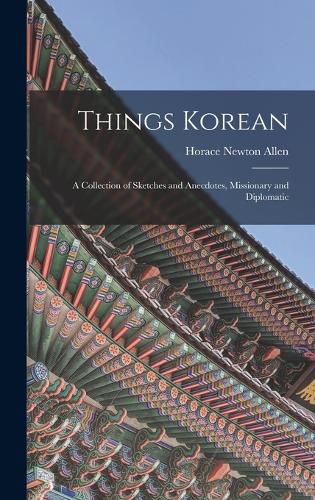 Cover image for Things Korean; a Collection of Sketches and Anecdotes, Missionary and Diplomatic