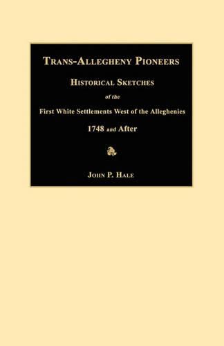 Trans-Allegheny Pioneers: Historical Sketches of the First White Settlements West of the Alleghenies 1748 and After