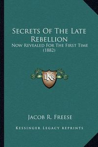 Cover image for Secrets of the Late Rebellion Secrets of the Late Rebellion: Now Revealed for the First Time (1882) Now Revealed for the First Time (1882)