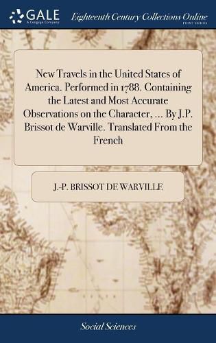 Cover image for New Travels in the United States of America. Performed in 1788. Containing the Latest and Most Accurate Observations on the Character, ... By J.P. Brissot de Warville. Translated From the French