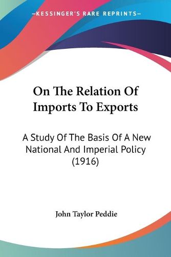 Cover image for On the Relation of Imports to Exports: A Study of the Basis of a New National and Imperial Policy (1916)