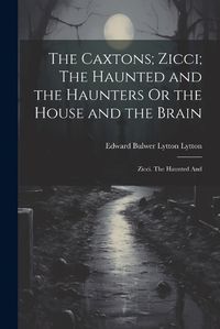 Cover image for The Caxtons; Zicci; The Haunted and the Haunters Or the House and the Brain