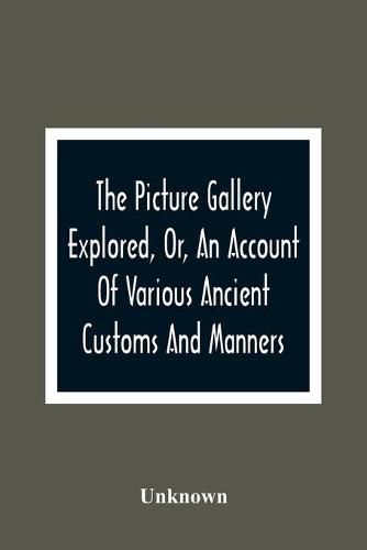 Cover image for The Picture Gallery Explored, Or, An Account Of Various Ancient Customs And Manners: Interspersed With Anecdotes And Biographical Sketches Of Eminent Persons