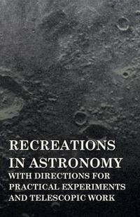 Cover image for Recreations in Astronomy - With Directions for Practical Experiments and Telescopic Work